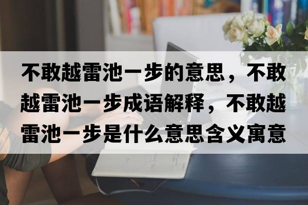 不敢越雷池一步的意思，不敢越雷池一步成語(yǔ)解釋?zhuān)桓以嚼壮匾徊绞鞘裁匆馑己x寓意