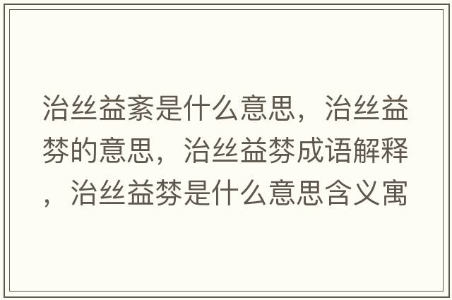 治絲益紊是什么意思，治絲益棼的意思，治絲益棼成語(yǔ)解釋?zhuān)谓z益棼是什么意思含義寓意