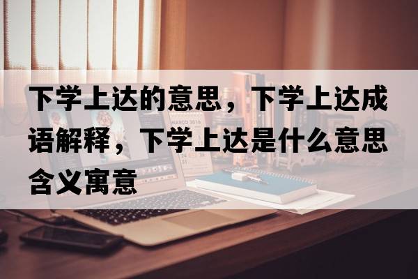 下學(xué)上達的意思，下學(xué)上達成語(yǔ)解釋?zhuān)聦W(xué)上達是什么意思含義寓意