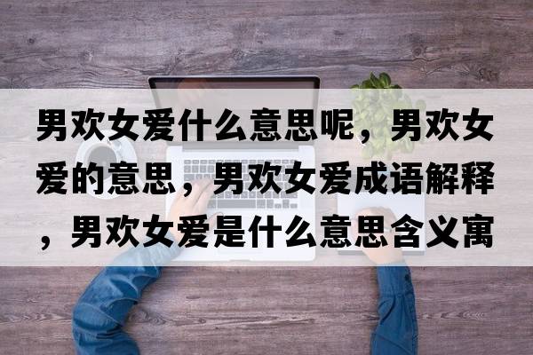 男歡女愛(ài)什么意思呢，男歡女愛(ài)的意思，男歡女愛(ài)成語(yǔ)解釋?zhuān)袣g女愛(ài)是什么意思含義寓意