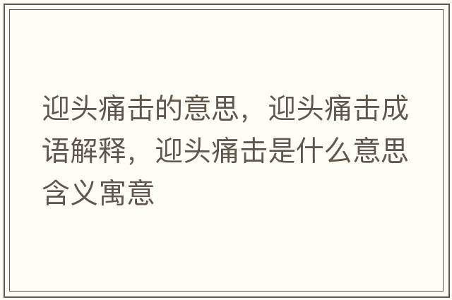 迎頭痛擊的意思，迎頭痛擊成語(yǔ)解釋?zhuān)^痛擊是什么意思含義寓意