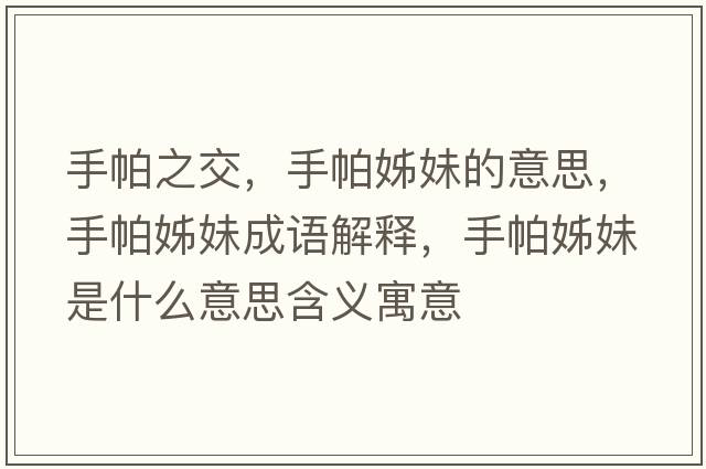 手帕之交，手帕姊妹的意思，手帕姊妹成語(yǔ)解釋?zhuān)峙伶⒚檬鞘裁匆馑己x寓意