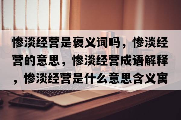 慘淡經(jīng)營(yíng)是褒義詞嗎，慘淡經(jīng)營(yíng)的意思，慘淡經(jīng)營(yíng)成語(yǔ)解釋?zhuān)瑧K淡經(jīng)營(yíng)是什么意思含義寓意