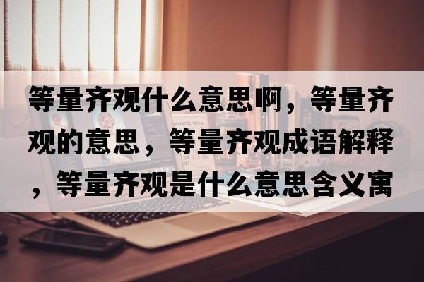 等量齊觀(guān)什么意思啊，等量齊觀(guān)的意思，等量齊觀(guān)成語(yǔ)解釋?zhuān)攘魁R觀(guān)是什么意思含義寓意