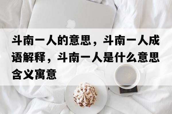 斗南一人的意思，斗南一人成語(yǔ)解釋?zhuān)纺弦蝗耸鞘裁匆馑己x寓意