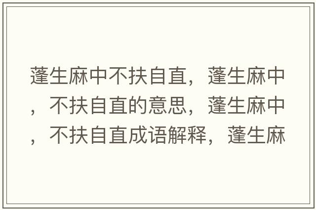 蓬生麻中不扶自直，蓬生麻中，不扶自直的意思，蓬生麻中，不扶自直成語(yǔ)解釋?zhuān)钌橹?，不扶自直是什么意思含義寓意