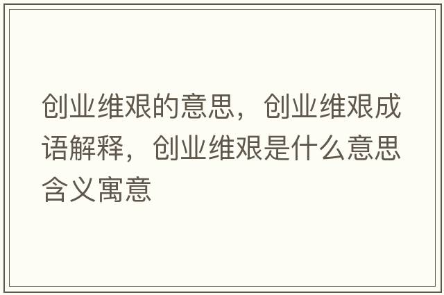 創(chuàng  )業(yè)維艱的意思，創(chuàng  )業(yè)維艱成語(yǔ)解釋?zhuān)瑒?chuàng  )業(yè)維艱是什么意思含義寓意