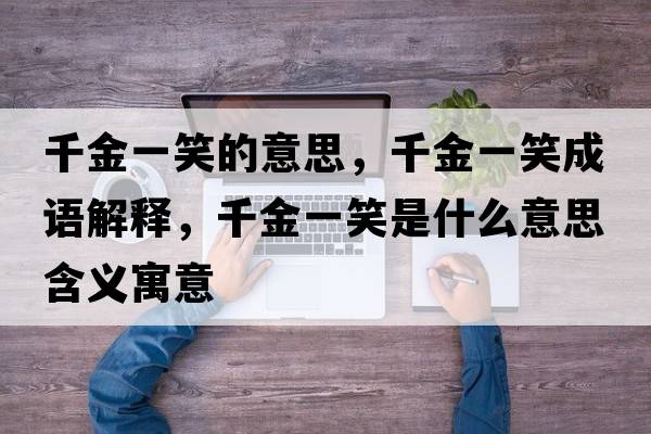 千金一笑的意思，千金一笑成語(yǔ)解釋?zhuān)Ы鹨恍κ鞘裁匆馑己x寓意