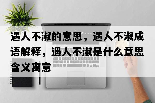 遇人不淑的意思，遇人不淑成語(yǔ)解釋?zhuān)鋈瞬皇缡鞘裁匆馑己x寓意
