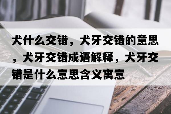 犬什么交錯，犬牙交錯的意思，犬牙交錯成語(yǔ)解釋?zhuān)澜诲e是什么意思含義寓意