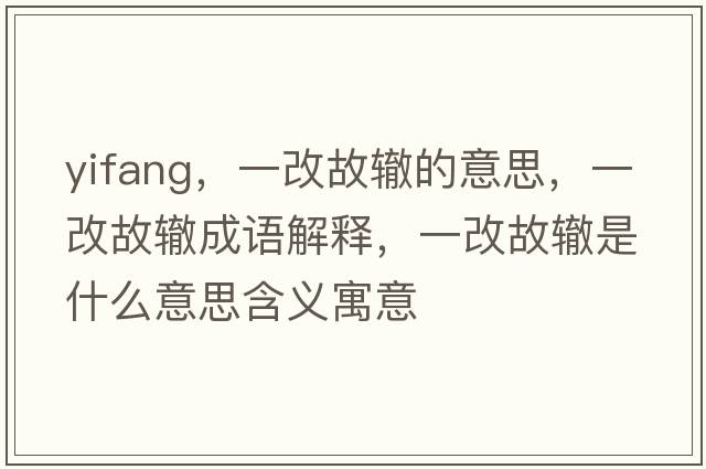 yifang，一改故轍的意思，一改故轍成語(yǔ)解釋?zhuān)桓墓兽H是什么意思含義寓意