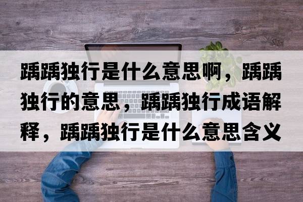 踽踽獨行是什么意思啊，踽踽獨行的意思，踽踽獨行成語(yǔ)解釋?zhuān)狨岐毿惺鞘裁匆馑己x寓意