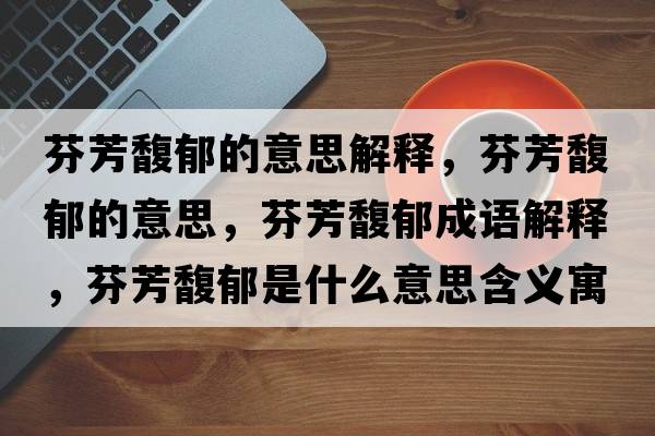 芬芳馥郁的意思解釋?zhuān)曳拣ビ舻囊馑?，芬芳馥郁成語(yǔ)解釋?zhuān)曳拣ビ羰鞘裁匆馑己x寓意