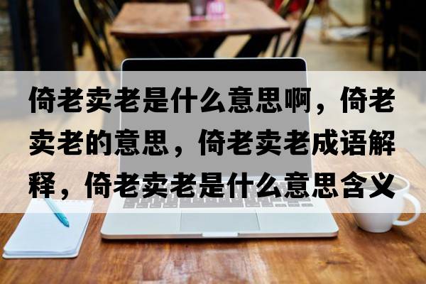 倚老賣(mài)老是什么意思啊，倚老賣(mài)老的意思，倚老賣(mài)老成語(yǔ)解釋?zhuān)欣腺u(mài)老是什么意思含義寓意
