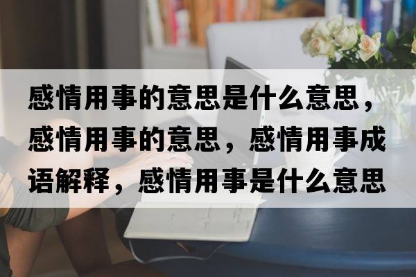 感情用事的意思是什么意思，感情用事的意思，感情用事成語(yǔ)解釋?zhuān)星橛檬率鞘裁匆馑己x寓意