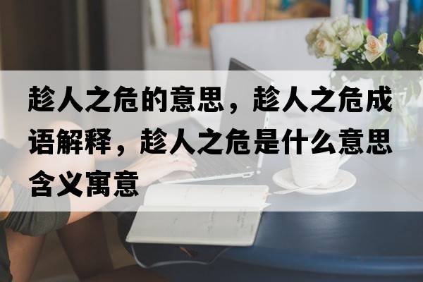 趁人之危的意思，趁人之危成語(yǔ)解釋?zhuān)萌酥Ｊ鞘裁匆馑己x寓意