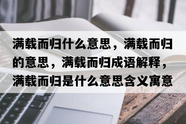 滿(mǎn)載而歸什么意思，滿(mǎn)載而歸的意思，滿(mǎn)載而歸成語(yǔ)解釋?zhuān)瑵M(mǎn)載而歸是什么意思含義寓意