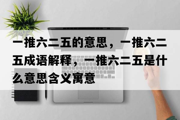 一推六二五的意思，一推六二五成語(yǔ)解釋?zhuān)煌屏迨鞘裁匆馑己x寓意