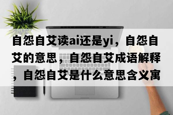 自怨自艾讀ai還是yi，自怨自艾的意思，自怨自艾成語(yǔ)解釋?zhuān)栽棺园鞘裁匆馑己x寓意