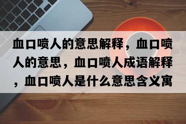 血口噴人的意思解釋?zhuān)趪娙说囊馑?，血口噴人成語(yǔ)解釋?zhuān)趪娙耸鞘裁匆馑己x寓意