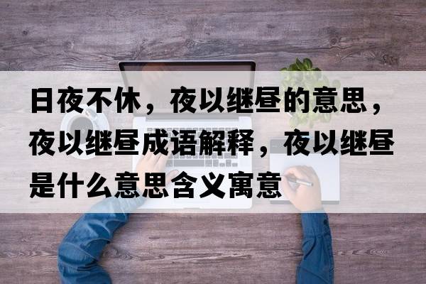 日夜不休，夜以繼晝的意思，夜以繼晝成語(yǔ)解釋?zhuān)挂岳^晝是什么意思含義寓意