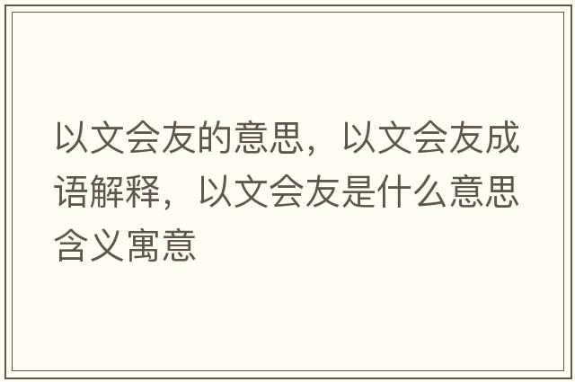 以文會(huì )友的意思，以文會(huì )友成語(yǔ)解釋?zhuān)晕臅?huì )友是什么意思含義寓意