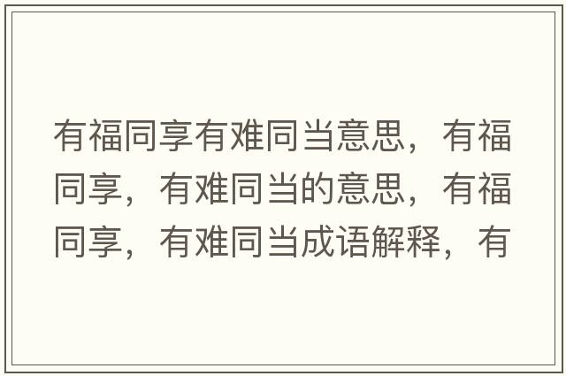 有福同享有難同當意思，有福同享，有難同當的意思，有福同享，有難同當成語(yǔ)解釋?zhuān)懈Ｍ?，有難同當是什么意思含義寓意