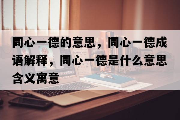 同心一德的意思，同心一德成語(yǔ)解釋?zhuān)囊坏率鞘裁匆馑己x寓意