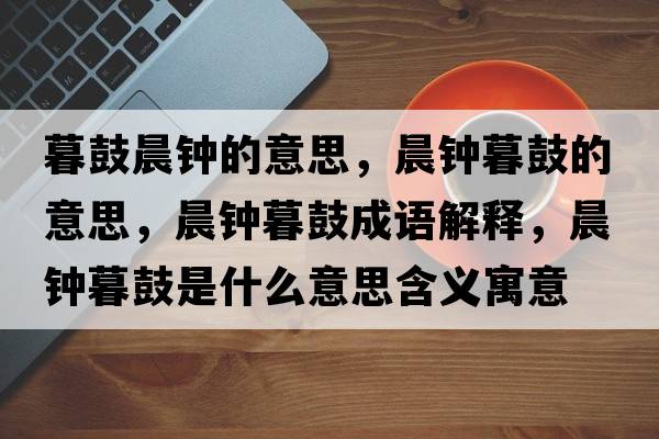 暮鼓晨鐘的意思，晨鐘暮鼓的意思，晨鐘暮鼓成語(yǔ)解釋?zhuān)跨娔汗氖鞘裁匆馑己x寓意