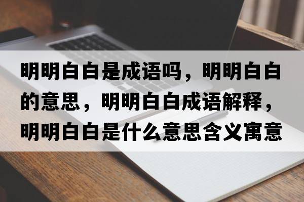 明明白白是成語(yǔ)嗎，明明白白的意思，明明白白成語(yǔ)解釋?zhuān)髅靼装资鞘裁匆馑己x寓意