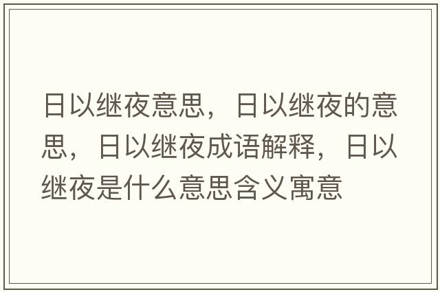 日以繼夜意思，日以繼夜的意思，日以繼夜成語(yǔ)解釋?zhuān)找岳^夜是什么意思含義寓意