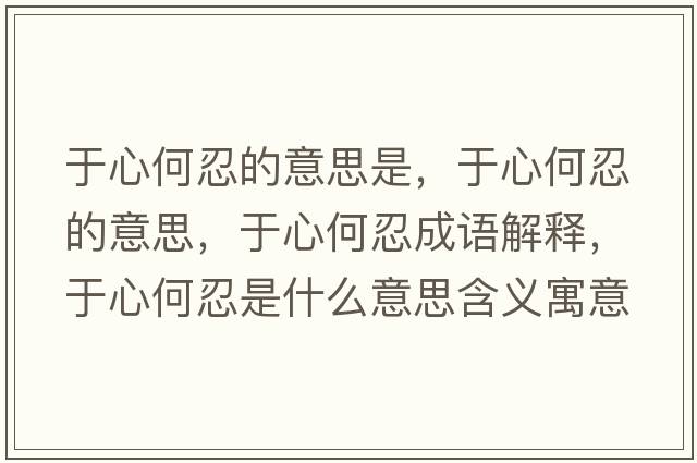于心何忍的意思是，于心何忍的意思，于心何忍成語(yǔ)解釋?zhuān)谛暮稳淌鞘裁匆馑己x寓意