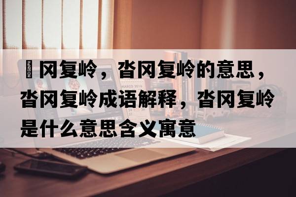 遝岡復嶺，沓岡復嶺的意思，沓岡復嶺成語(yǔ)解釋?zhuān)硨鶑蛶X是什么意思含義寓意