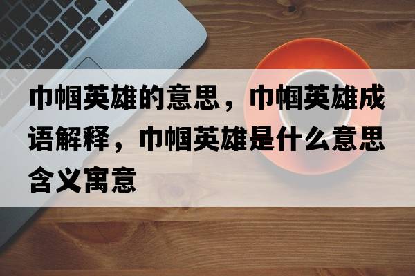 巾幗英雄的意思，巾幗英雄成語(yǔ)解釋?zhuān)韼接⑿凼鞘裁匆馑己x寓意