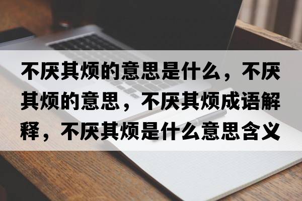 不厭其煩的意思是什么，不厭其煩的意思，不厭其煩成語(yǔ)解釋?zhuān)粎捚錈┦鞘裁匆馑己x寓意
