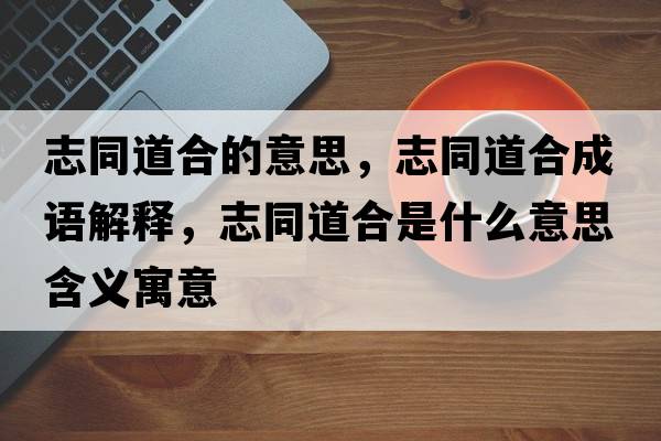 志同道合的意思，志同道合成語(yǔ)解釋?zhuān)就篮鲜鞘裁匆馑己x寓意