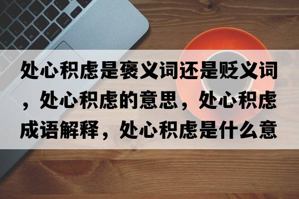 處心積慮是褒義詞還是貶義詞，處心積慮的意思，處心積慮成語(yǔ)解釋?zhuān)幮姆e慮是什么意思含義寓意