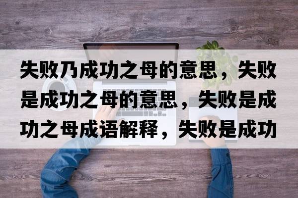 失敗乃成功之母的意思，失敗是成功之母的意思，失敗是成功之母成語(yǔ)解釋?zhuān)∈浅晒χ甘鞘裁匆馑己x寓意