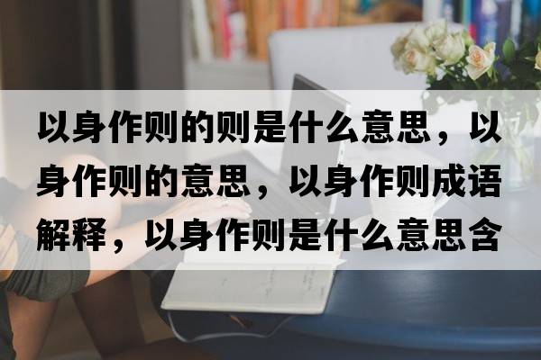 以身作則的則是什么意思，以身作則的意思，以身作則成語(yǔ)解釋?zhuān)陨碜鲃t是什么意思含義寓意