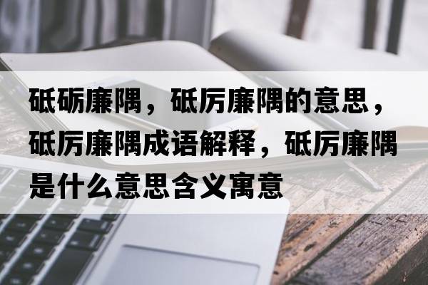 砥礪廉隅，砥厲廉隅的意思，砥厲廉隅成語(yǔ)解釋?zhuān)茀柫缡鞘裁匆馑己x寓意