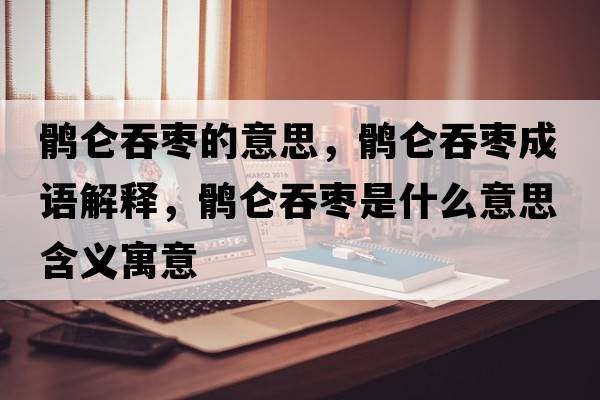 鶻侖吞棗的意思，鶻侖吞棗成語(yǔ)解釋?zhuān)X侖吞棗是什么意思含義寓意