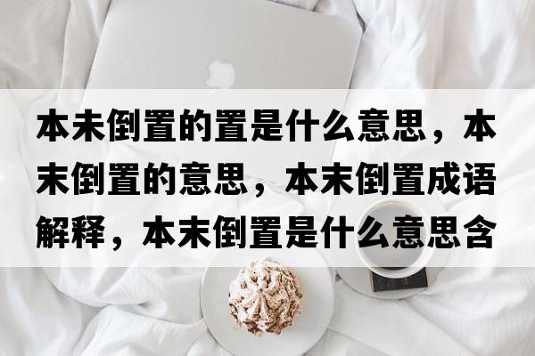 本未倒置的置是什么意思，本末倒置的意思，本末倒置成語(yǔ)解釋?zhuān)灸┑怪檬鞘裁匆馑己x寓意