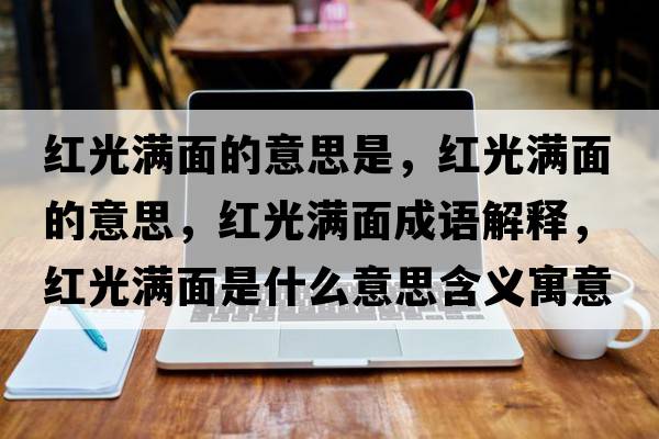 紅光滿(mǎn)面的意思是，紅光滿(mǎn)面的意思，紅光滿(mǎn)面成語(yǔ)解釋?zhuān)t光滿(mǎn)面是什么意思含義寓意