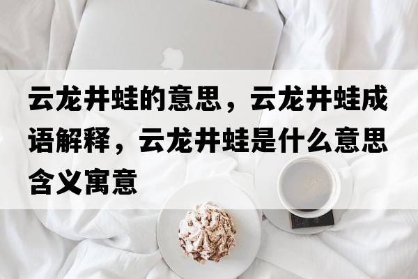 云龍井蛙的意思，云龍井蛙成語(yǔ)解釋?zhuān)讫埦苁鞘裁匆馑己x寓意