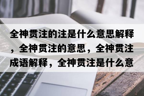 全神貫注的注是什么意思解釋?zhuān)褙炞⒌囊馑?，全神貫注成語(yǔ)解釋?zhuān)褙炞⑹鞘裁匆馑己x寓意
