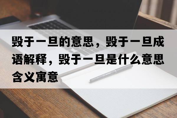 毀于一旦的意思，毀于一旦成語(yǔ)解釋?zhuān)瑲в谝坏┦鞘裁匆馑己x寓意