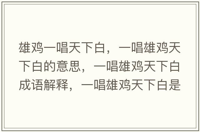 雄雞一唱天下白，一唱雄雞天下白的意思，一唱雄雞天下白成語(yǔ)解釋?zhuān)怀垭u天下白是什么意思含義寓意