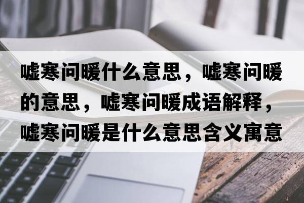 噓寒問(wèn)暖什么意思，噓寒問(wèn)暖的意思，噓寒問(wèn)暖成語(yǔ)解釋?zhuān)瑖u寒問(wèn)暖是什么意思含義寓意