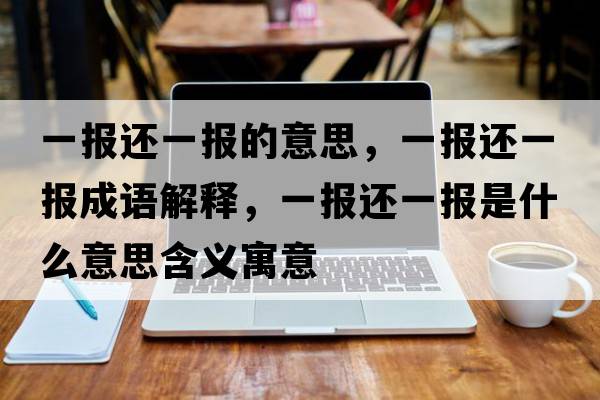 一報還一報的意思，一報還一報成語(yǔ)解釋?zhuān)粓筮€一報是什么意思含義寓意