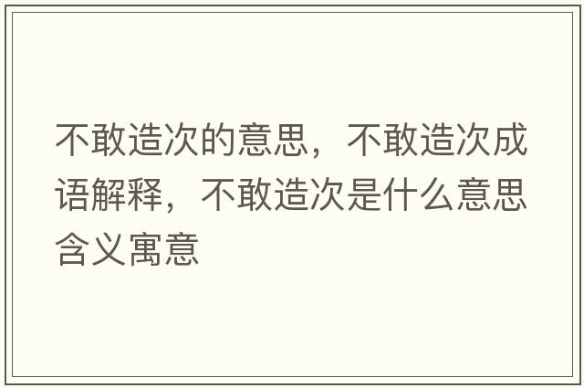 不敢造次的意思，不敢造次成語(yǔ)解釋?zhuān)桓以齑问鞘裁匆馑己x寓意